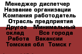 Менеджер-диспетчер › Название организации ­ Компания-работодатель › Отрасль предприятия ­ Другое › Минимальный оклад ­ 1 - Все города Работа » Вакансии   . Томская обл.,Томск г.